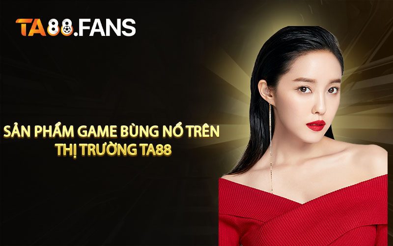 Những sản phẩm game bùng nổ trên thị trường TA88 online
